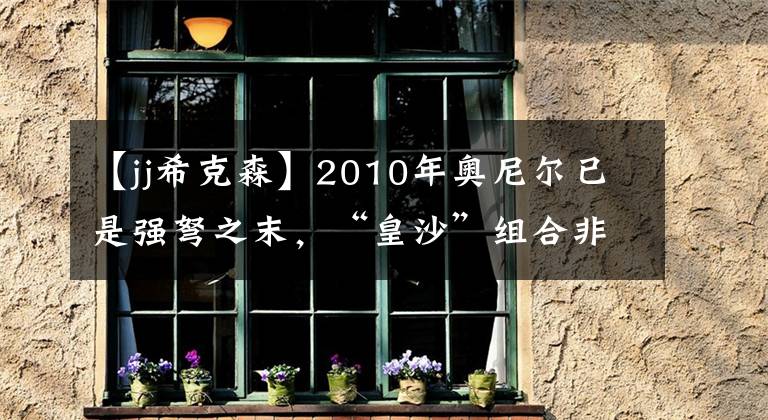 【jj?？松?010年奧尼爾已是強(qiáng)弩之末，“皇沙”組合非想象中強(qiáng)大