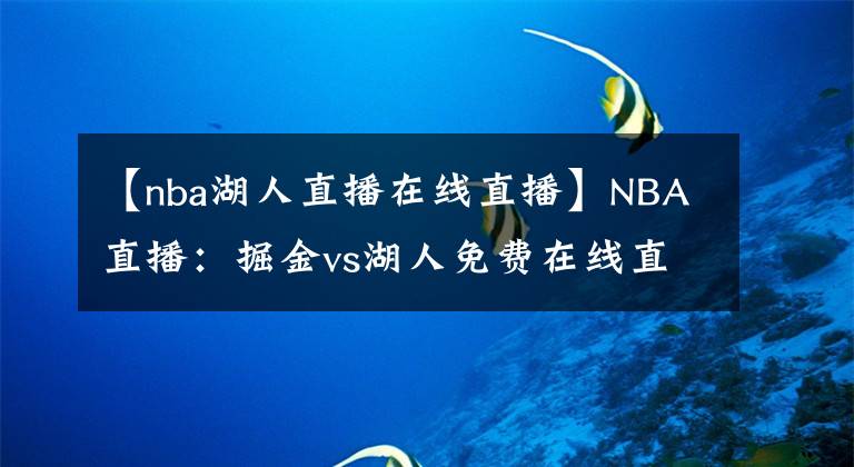 【nba湖人直播在線直播】NBA直播：掘金vs湖人免費在線直播 附全場錄像回放！