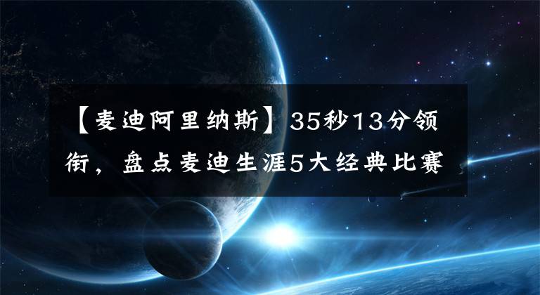 【麥迪阿里納斯】35秒13分領銜，盤點麥迪生涯5大經典比賽！