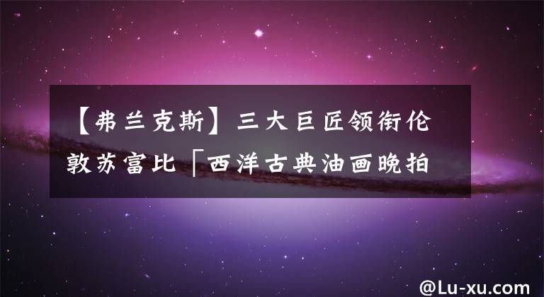 【弗蘭克斯】三大巨匠領(lǐng)銜倫敦蘇富比「西洋古典油畫晚拍」