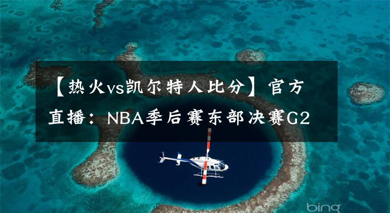 【熱火vs凱爾特人比分】官方直播：NBA季后賽東部決賽G2 凱爾特人VS熱火（無插件中文）