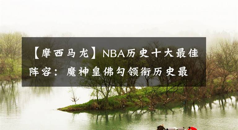 【摩西馬龍】NBA歷史十大最佳陣容：魔神皇佛勾領(lǐng)銜歷史最佳陣容