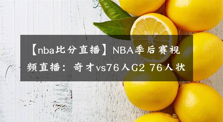 【nba比分直播】NBA季后賽視頻直播：奇才vs76人G2 76人狀態(tài)出色，奇才能否扳平比分？