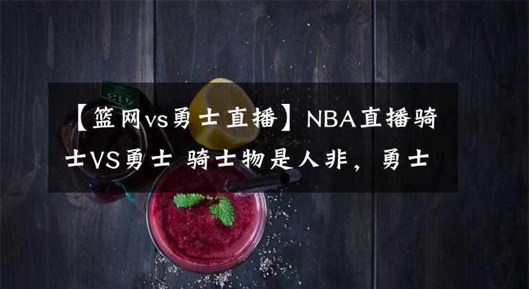 【籃網(wǎng)vs勇士直播】NBA直播騎士VS勇士 騎士物是人非，勇士勢(shì)不可擋