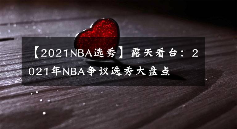 【2021NBA選秀】露天看臺：2021年NBA爭議選秀大盤點