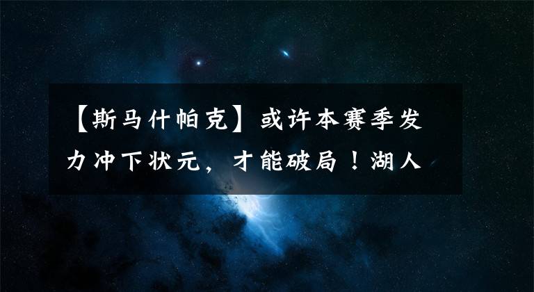 【斯馬什帕克】或許本賽季發(fā)力沖下狀元，才能破局！湖人現(xiàn)在面臨兩個主要問題！