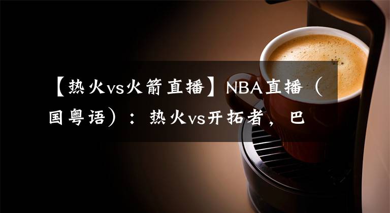 【熱火vs火箭直播】NBA直播（國(guó)粵語(yǔ)）：熱火vs開(kāi)拓者，巴特勒和利拉德誰(shuí)能帶隊(duì)取勝