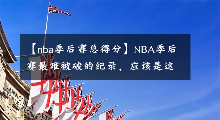 【nba季后賽總得分】NBA季后賽最難被破的紀(jì)錄，應(yīng)該是這項(xiàng)吧？