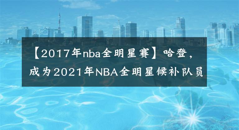 【2017年nba全明星賽】哈登，成為2021年NBA全明星候補(bǔ)隊(duì)員