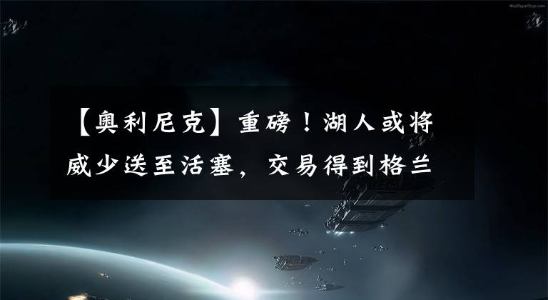 【奧利尼克】重磅！湖人或?qū)⑼偎椭粱钊?，交易得到格蘭特、奧利尼克、約瑟夫