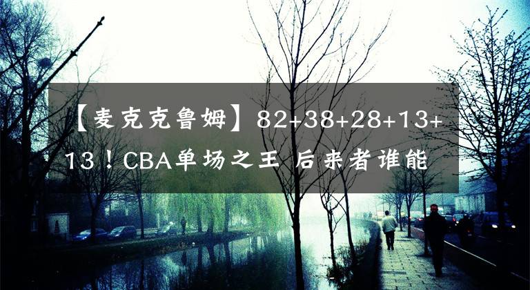 【麥克克魯姆】82+38+28+13+13！CBA單場之王 后來者誰能破？