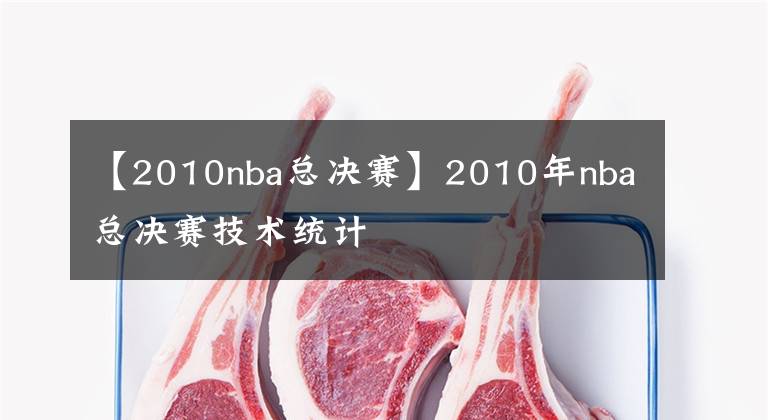 【2010nba總決賽】2010年nba總決賽技術(shù)統(tǒng)計(jì)