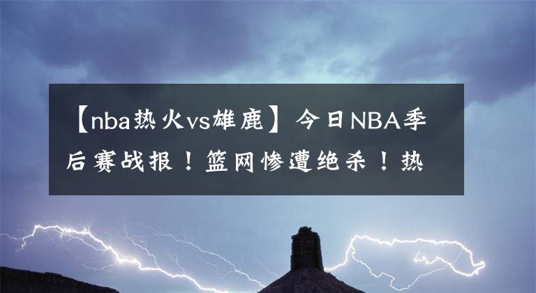 【nba熱火vs雄鹿】今日NBA季后賽戰(zhàn)報(bào)！籃網(wǎng)慘遭絕殺！熱火太陽(yáng)拒絕黑八！雄鹿險(xiǎn)勝