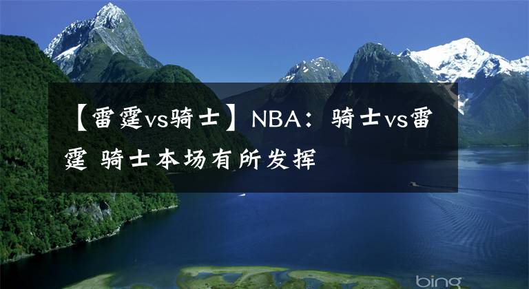 【雷霆vs騎士】NBA：騎士vs雷霆 騎士本場(chǎng)有所發(fā)揮