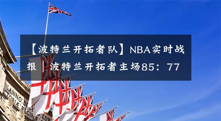 【波特蘭開拓者隊(duì)】NBA實(shí)時(shí)戰(zhàn)報(bào)｜波特蘭開拓者主場85：77戰(zhàn)勝紐約尼克斯