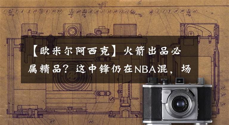 【歐米爾阿西克】火箭出品必屬精品？這中鋒仍在NBA混，場(chǎng)均1.3分怎配千萬(wàn)大合同