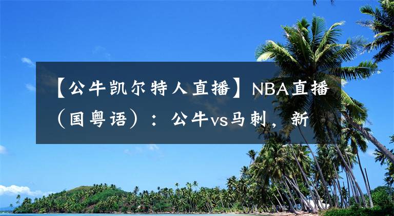 【公牛凱爾特人直播】NBA直播（國(guó)粵語(yǔ)）：公牛vs馬刺，新援武切維奇能否融入芝加哥？