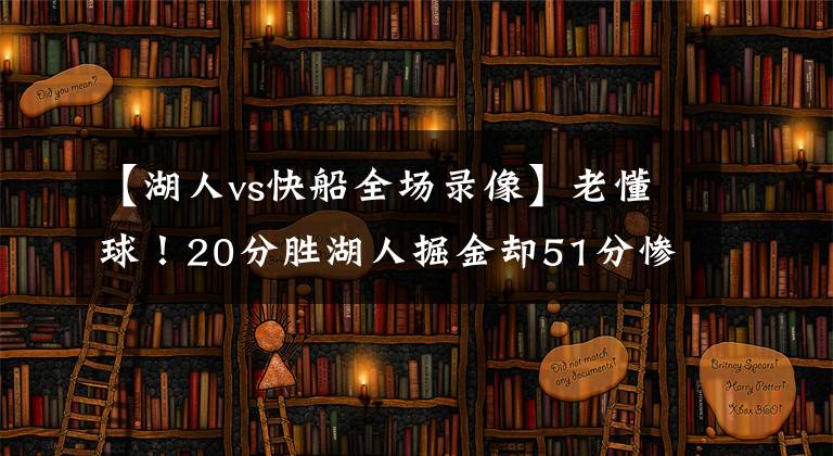 【湖人vs快船全場錄像】老懂球！20分勝湖人掘金卻51分慘敗弱旅，帕金斯怒噴快船：偽強(qiáng)隊(duì)