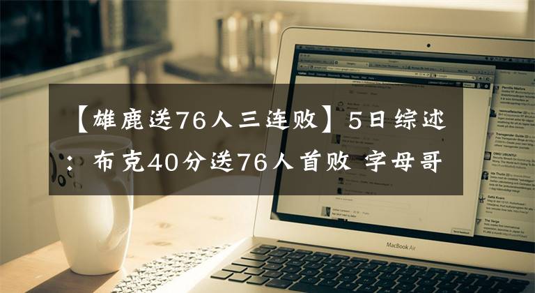 【雄鹿送76人三連敗】5日綜述：布克40分送76人首敗 字母哥發(fā)威雄鹿三連勝