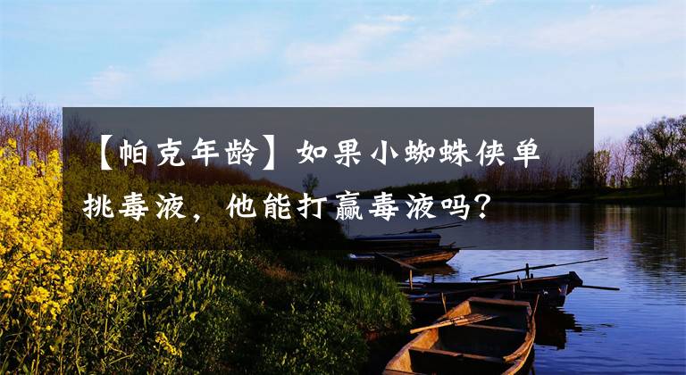 【帕克年齡】如果小蜘蛛俠單挑毒液，他能打贏毒液?jiǎn)幔?></a></div>
              <div   id=