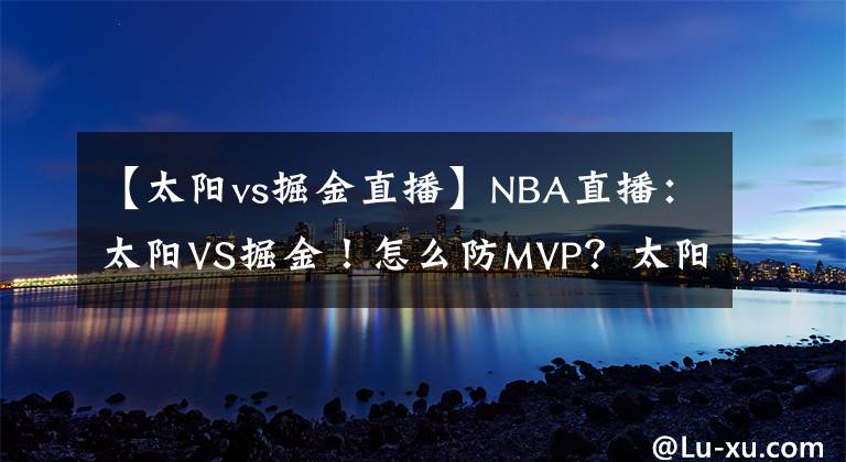 【太陽(yáng)vs掘金直播】NBA直播：太陽(yáng)VS掘金！怎么防MVP？太陽(yáng)已經(jīng)給出了答案