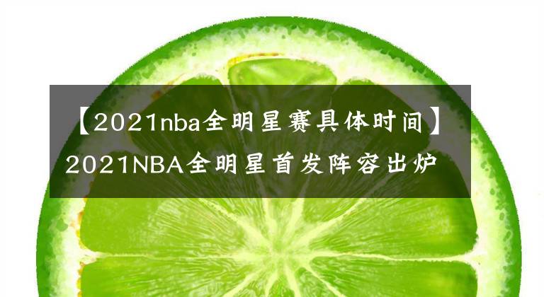 【2021nba全明星賽具體時(shí)間】2021NBA全明星首發(fā)陣容出爐 詹姆斯杜蘭特領(lǐng)銜