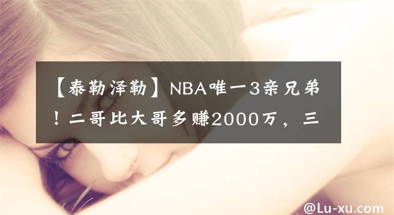 【泰勒澤勒】NBA唯一3親兄弟！二哥比大哥多賺2000萬(wàn)，三弟比二哥多賺5000萬(wàn)