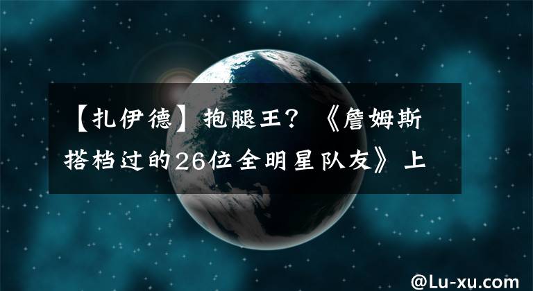 【扎伊德】抱腿王？《詹姆斯搭檔過(guò)的26位全明星隊(duì)友》上篇