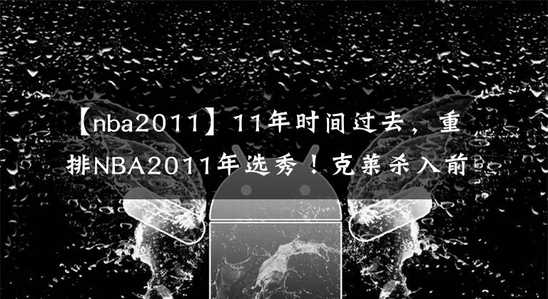 【nba2011】11年時間過去，重排NBA2011年選秀！克萊殺入前三，歐文丟掉狀元