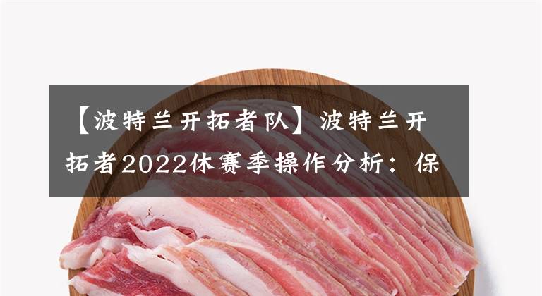 【波特蘭開(kāi)拓者隊(duì)】波特蘭開(kāi)拓者2022休賽季操作分析：保留核心球員篇