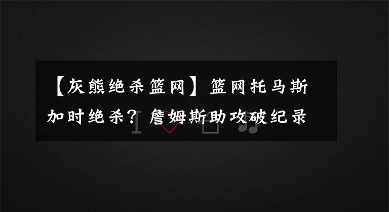 【灰熊絕殺籃網(wǎng)】籃網(wǎng)托馬斯加時絕殺？詹姆斯助攻破紀錄？勇士湯普森復出17分？