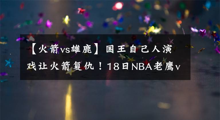 【火箭vs雄鹿】國王自己人演戲讓火箭復仇！18日NBA老鷹vs雄鹿：誰來限制字母哥