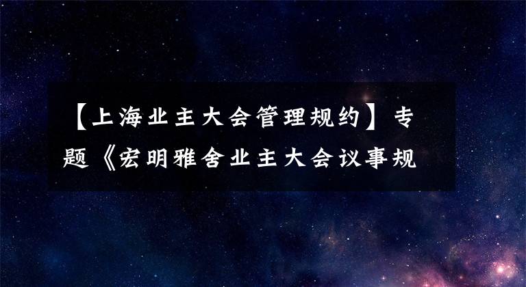 【上海業(yè)主大會(huì)管理規(guī)約】專題《宏明雅舍業(yè)主大會(huì)議事規(guī)則》&《業(yè)主管理規(guī)約》