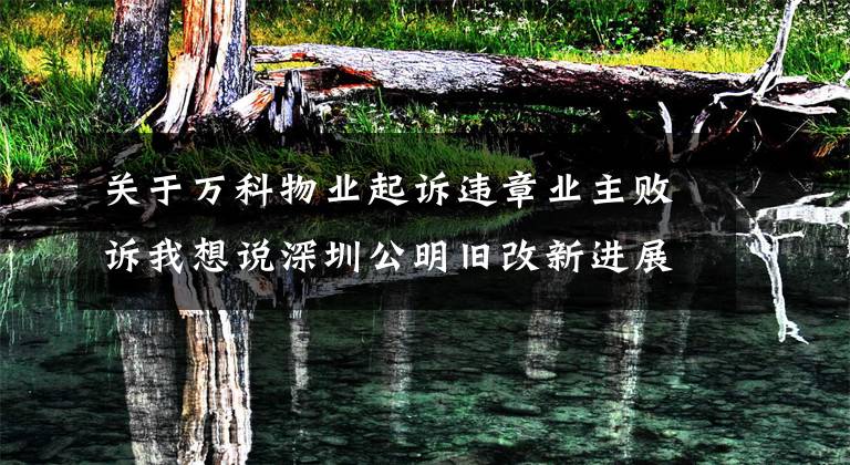 關(guān)于萬(wàn)科物業(yè)起訴違章業(yè)主敗訴我想說(shuō)深圳公明舊改新進(jìn)展：深華發(fā)敗訴，代理律師仍索要上千萬(wàn)"提成"