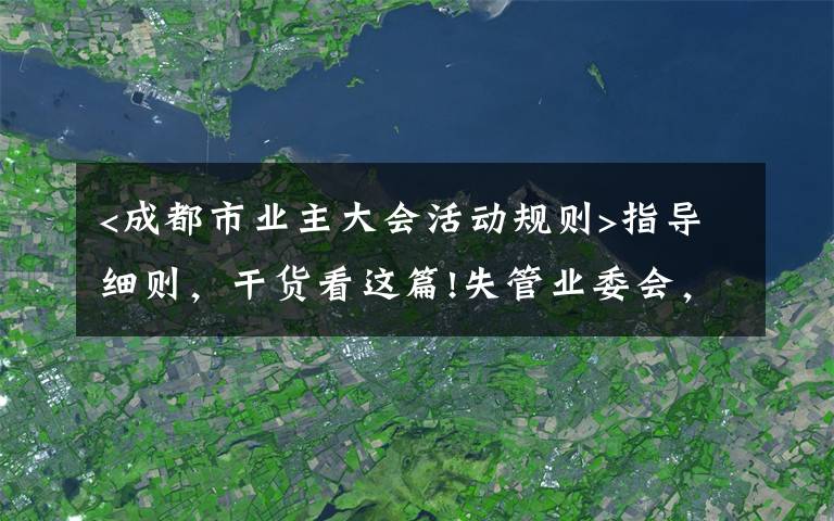 <成都市業(yè)主大會活動規(guī)則>指導(dǎo)細(xì)則，干貨看這篇!失管業(yè)委會，成了“添堵會”：部分業(yè)委會運(yùn)行亂象調(diào)查