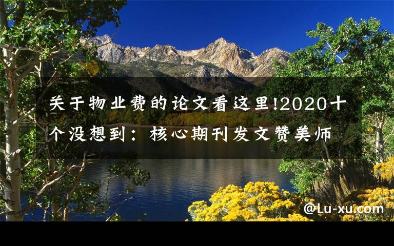 關(guān)于物業(yè)費(fèi)的論文看這里!2020十個(gè)沒(méi)想到：核心期刊發(fā)文贊美師娘，救人獲獎(jiǎng)一套房