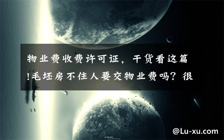 物業(yè)費(fèi)收費(fèi)許可證，干貨看這篇!毛坯房不住人要交物業(yè)費(fèi)嗎？很多人不知道，被物業(yè)白白坑了不少錢