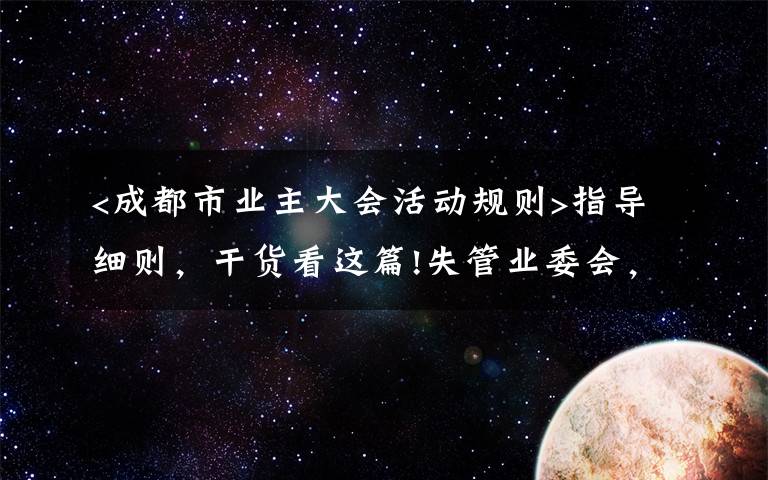 <成都市業(yè)主大會活動規(guī)則>指導細則，干貨看這篇!失管業(yè)委會，成了“添堵會”：部分業(yè)委會運行亂象調(diào)查