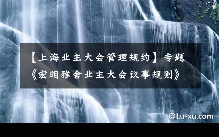 【上海業(yè)主大會管理規(guī)約】專題《宏明雅舍業(yè)主大會議事規(guī)則》&《業(yè)主管理規(guī)約》