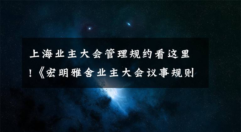 上海業(yè)主大會管理規(guī)約看這里!《宏明雅舍業(yè)主大會議事規(guī)則》&《業(yè)主管理規(guī)約》