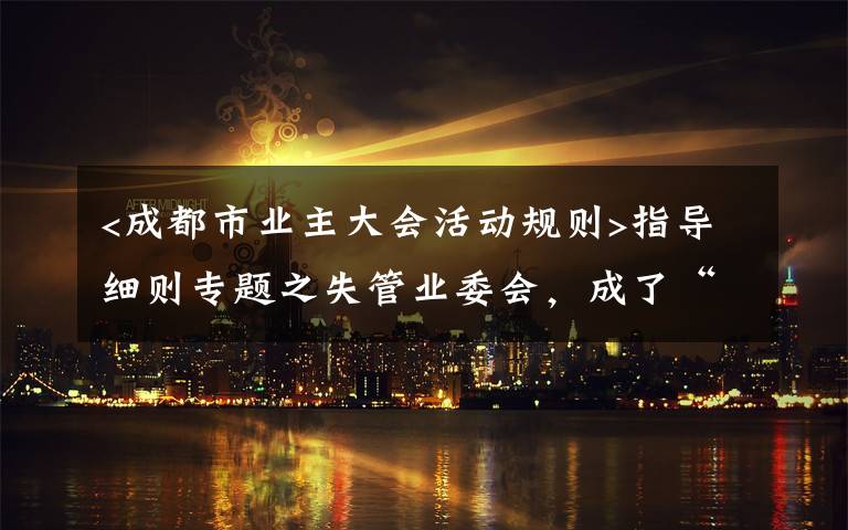 <成都市業(yè)主大會活動規(guī)則>指導細則專題之失管業(yè)委會，成了“添堵會”：部分業(yè)委會運行亂象調查