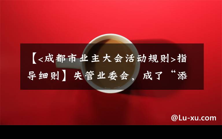 【<成都市業(yè)主大會(huì)活動(dòng)規(guī)則>指導(dǎo)細(xì)則】失管業(yè)委會(huì)，成了“添堵會(huì)”：部分業(yè)委會(huì)運(yùn)行亂象調(diào)查