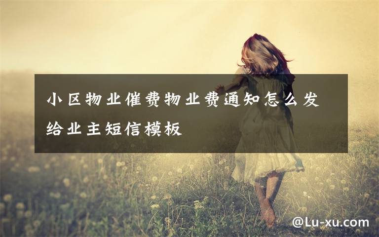 小區(qū)物業(yè)催費(fèi)物業(yè)費(fèi)通知怎么發(fā)給業(yè)主短信模板