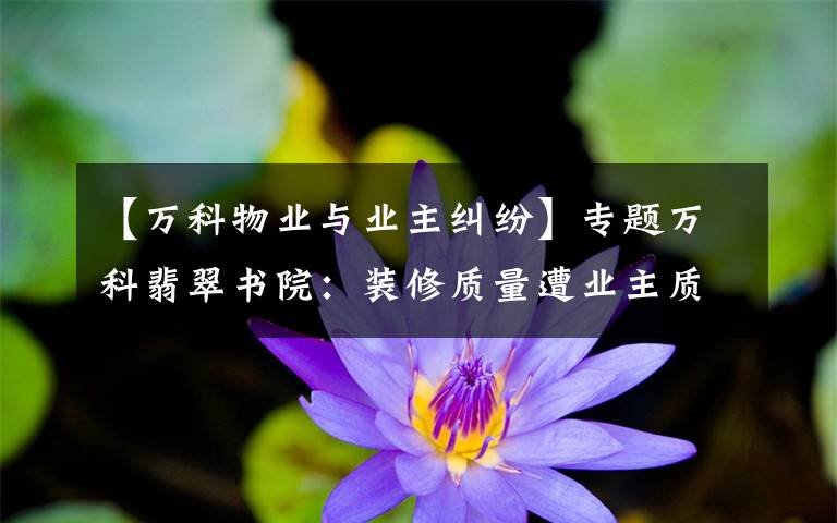 【萬科物業(yè)與業(yè)主糾紛】專題萬科翡翠書院：裝修質(zhì)量遭業(yè)主質(zhì)疑 交房引發(fā)糾紛