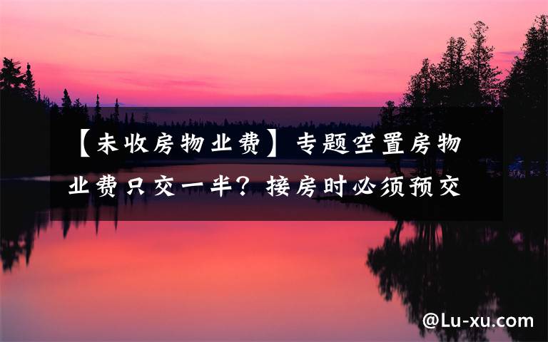 【未收房物業(yè)費(fèi)】專題空置房物業(yè)費(fèi)只交一半？接房時必須預(yù)交物業(yè)費(fèi)嗎？官方權(quán)威回答來了