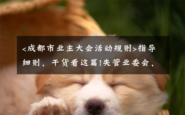 <成都市業(yè)主大會(huì)活動(dòng)規(guī)則>指導(dǎo)細(xì)則，干貨看這篇!失管業(yè)委會(huì)，成了“添堵會(huì)”：部分業(yè)委會(huì)運(yùn)行亂象調(diào)查