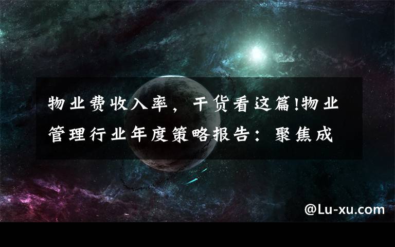 物業(yè)費(fèi)收入率，干貨看這篇!物業(yè)管理行業(yè)年度策略報告：聚焦成長，存量機(jī)遇仍待挖掘