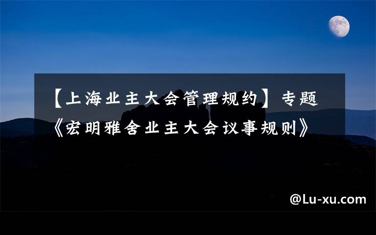 【上海業(yè)主大會管理規(guī)約】專題《宏明雅舍業(yè)主大會議事規(guī)則》&《業(yè)主管理規(guī)約》