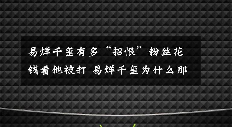 易烊千璽有多“招恨”粉絲花錢看他被打 易烊千璽為什么那么有魅力