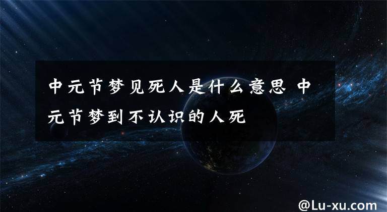 中元節(jié)夢見死人是什么意思 中元節(jié)夢到不認識的人死